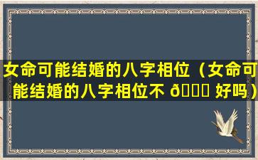 女命可能结婚的八字相位（女命可能结婚的八字相位不 🐛 好吗）